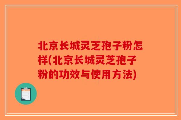 北京长城灵芝孢子粉怎样(北京长城灵芝孢子粉的功效与使用方法)-第1张图片-破壁灵芝孢子粉研究指南 北京长城灵芝孢子粉怎样(北京长城灵芝孢子粉的功效与使用方法)-第1张图片-破壁灵芝孢子粉研究指南