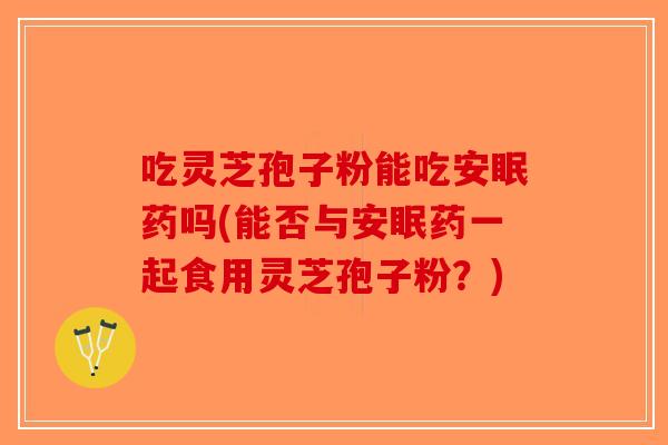 吃灵芝孢子粉能吃安眠药吗(能否与安眠药一起食用灵芝孢子粉?)-第1张图片-破壁灵芝孢子粉研究指南 吃灵芝孢子粉能吃安眠药吗(能否与安眠药一起食用灵芝孢子粉?)-第1张图片-破壁灵芝孢子粉研究指南