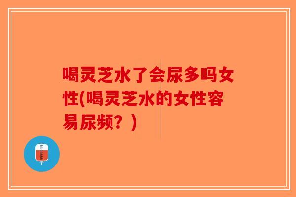 喝灵芝水了会尿多吗女性(喝灵芝水的女性容易尿频?)-第1张图片-破壁灵芝孢子粉研究指南 喝灵芝水了会尿多吗女性(喝灵芝水的女性容易尿频?)-第1张图片-破壁灵芝孢子粉研究指南
