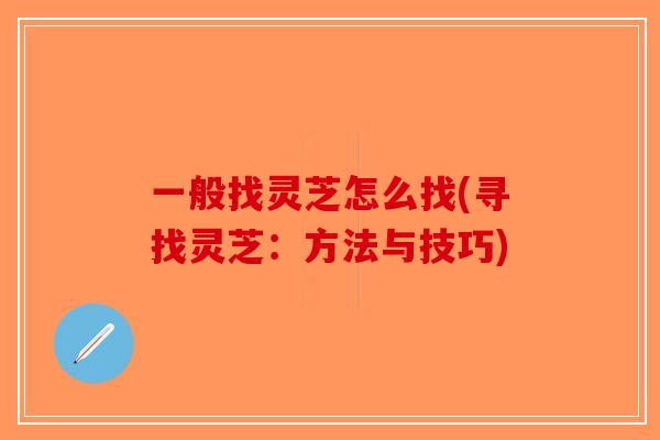 一般找灵芝怎么找(寻找灵芝：方法与技巧)-第1张图片-破壁灵芝孢子粉研究指南