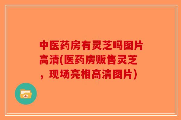 中医药房有灵芝吗图片高清(医药房贩售灵芝，现场亮相高清图片)-第1张图片-破壁灵芝孢子粉研究指南