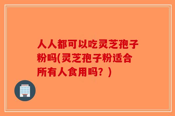 人人都可以吃灵芝孢子粉吗(灵芝孢子粉适合所有人食用吗?)-第1张图片-破壁灵芝孢子粉研究指南 人人都可以吃灵芝孢子粉吗(灵芝孢子粉适合所有人食用吗?)-第1张图片-破壁灵芝孢子粉研究指南