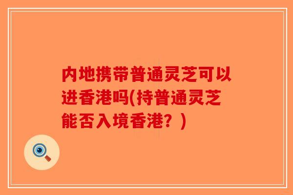 内地携带普通灵芝可以进香港吗(持普通灵芝能否入境香港?)-第1张图片-破壁灵芝孢子粉研究指南 内地携带普通灵芝可以进香港吗(持普通灵芝能否入境香港?)-第1张图片-破壁灵芝孢子粉研究指南