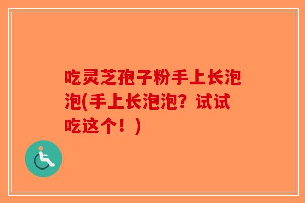 吃灵芝孢子粉手上长泡泡(手上长泡泡？试试吃这个！)-第1张图片-破壁灵芝孢子粉研究指南