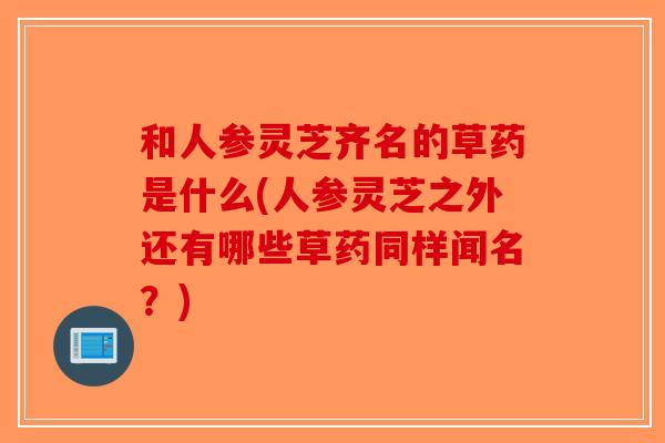 和人参灵芝齐名的草药是什么(人参灵芝之外还有哪些草药同样闻名?)-第1张图片-破壁灵芝孢子粉研究指南 和人参灵芝齐名的草药是什么(人参灵芝之外还有哪些草药同样闻名?)-第1张图片-破壁灵芝孢子粉研究指南