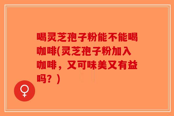 喝灵芝孢子粉能不能喝咖啡(灵芝孢子粉加入咖啡,又可味美又有益吗?)-第1张图片-破壁灵芝孢子粉研究指南 喝灵芝孢子粉能不能喝咖啡(灵芝孢子粉加入咖啡,又可味美又有益吗?)-第1张图片-破壁灵芝孢子粉研究指南