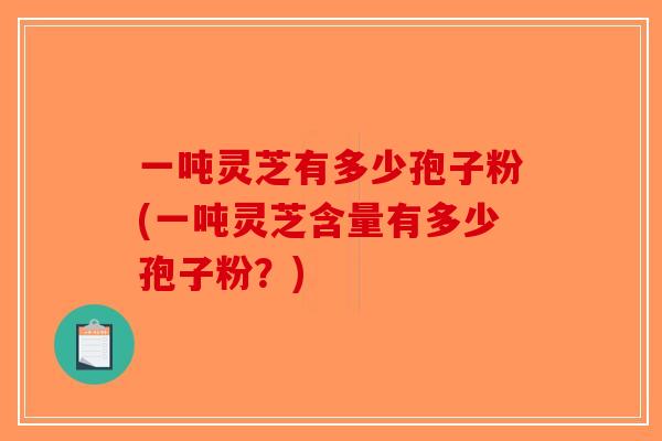 一吨灵芝有多少孢子粉(一吨灵芝含量有多少孢子粉？)-第1张图片-破壁灵芝孢子粉研究指南