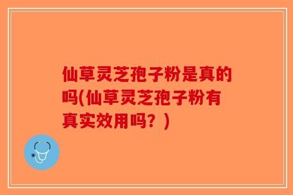 仙草灵芝孢子粉是真的吗(仙草灵芝孢子粉有真实效用吗？)-第1张图片-破壁灵芝孢子粉研究指南