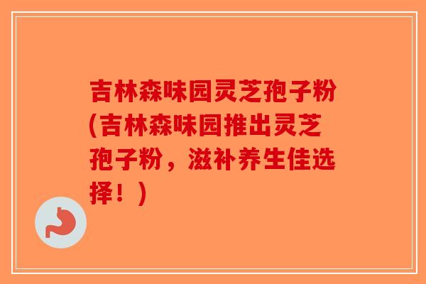 吉林森味园灵芝孢子粉(吉林森味园推出灵芝孢子粉,滋补养生佳选择!)-第1张图片-破壁灵芝孢子粉研究指南 吉林森味园灵芝孢子粉(吉林森味园推出灵芝孢子粉,滋补养生佳选择!)-第1张图片-破壁灵芝孢子粉研究指南