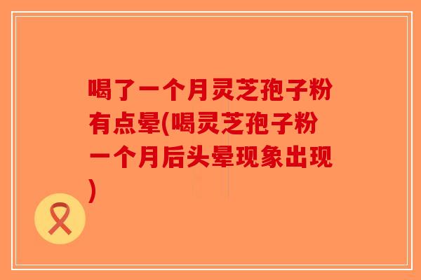 喝了一个月灵芝孢子粉有点晕(喝灵芝孢子粉一个月后头晕现象出现)-第1张图片-破壁灵芝孢子粉研究指南 喝了一个月灵芝孢子粉有点晕(喝灵芝孢子粉一个月后头晕现象出现)-第1张图片-破壁灵芝孢子粉研究指南