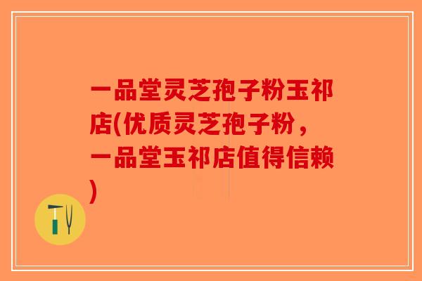 一品堂灵芝孢子粉玉祁店(优质灵芝孢子粉，一品堂玉祁店值得信赖)-第1张图片-破壁灵芝孢子粉研究指南