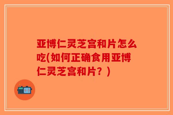 亚博仁灵芝宫和片怎么吃(如何正确食用亚博仁灵芝宫和片?)-第1张图片-破壁灵芝孢子粉研究指南 亚博仁灵芝宫和片怎么吃(如何正确食用亚博仁灵芝宫和片?)-第1张图片-破壁灵芝孢子粉研究指南