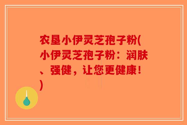 农垦小伊灵芝孢子粉(小伊灵芝孢子粉：润肤、强健，让您更健康！)-第1张图片-破壁灵芝孢子粉研究指南