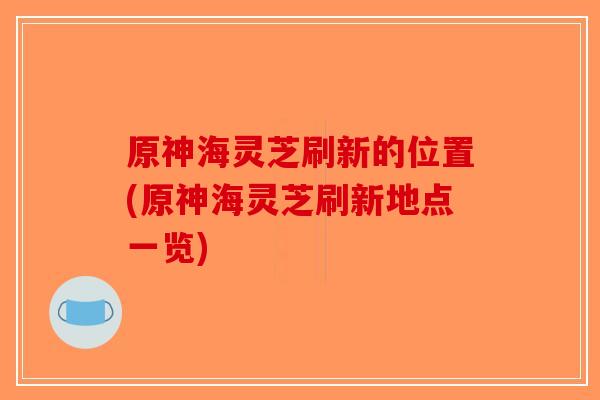 原神海灵芝刷新的位置(原神海灵芝刷新地点一览)-第1张图片-破壁灵芝孢子粉研究指南 原神海灵芝刷新的位置(原神海灵芝刷新地点一览)-第1张图片-破壁灵芝孢子粉研究指南