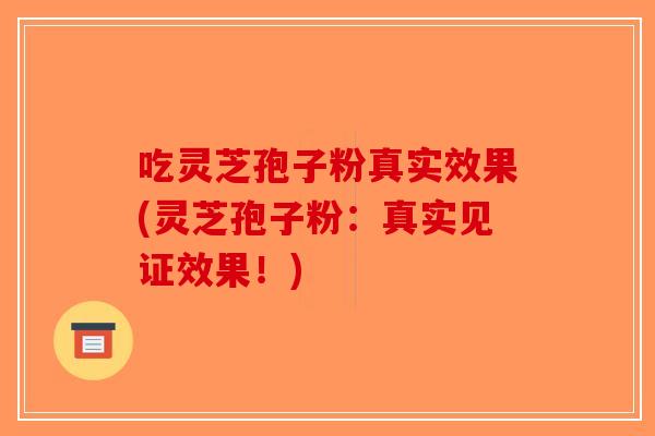 吃灵芝孢子粉真实效果(灵芝孢子粉:真实见证效果!)-第1张图片-破壁灵芝孢子粉研究指南 吃灵芝孢子粉真实效果(灵芝孢子粉:真实见证效果!)-第1张图片-破壁灵芝孢子粉研究指南