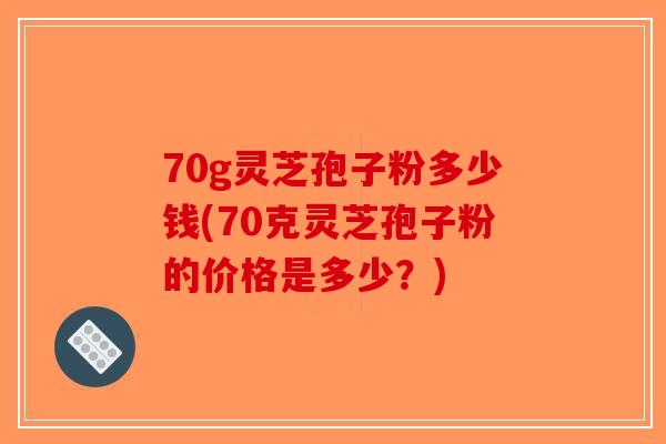 70g灵芝孢子粉多少钱(70克灵芝孢子粉的价格是多少?)-第1张图片-破壁灵芝孢子粉研究指南 70g灵芝孢子粉多少钱(70克灵芝孢子粉的价格是多少?)-第1张图片-破壁灵芝孢子粉研究指南