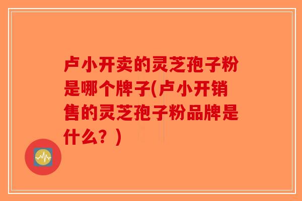 卢小开卖的灵芝孢子粉是哪个牌子(卢小开销售的灵芝孢子粉品牌是什么?)-第1张图片-破壁灵芝孢子粉研究指南 卢小开卖的灵芝孢子粉是哪个牌子(卢小开销售的灵芝孢子粉品牌是什么?)-第1张图片-破壁灵芝孢子粉研究指南