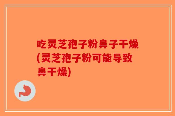吃灵芝孢子粉鼻子干燥(灵芝孢子粉可能导致鼻干燥)-第1张图片-破壁灵芝孢子粉研究指南 吃灵芝孢子粉鼻子干燥(灵芝孢子粉可能导致鼻干燥)-第1张图片-破壁灵芝孢子粉研究指南
