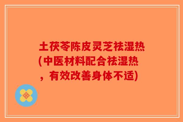 土茯苓陈皮灵芝祛湿热(中医材料配合祛湿热,有效改善身体不适)-第1张图片-破壁灵芝孢子粉研究指南 土茯苓陈皮灵芝祛湿热(中医材料配合祛湿热,有效改善身体不适)-第1张图片-破壁灵芝孢子粉研究指南
