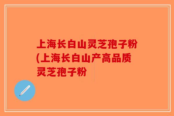 上海长白山灵芝孢子粉(上海长白山产高品质灵芝孢子粉-第1张图片-破壁灵芝孢子粉研究指南 上海长白山灵芝孢子粉(上海长白山产高品质灵芝孢子粉-第1张图片-破壁灵芝孢子粉研究指南