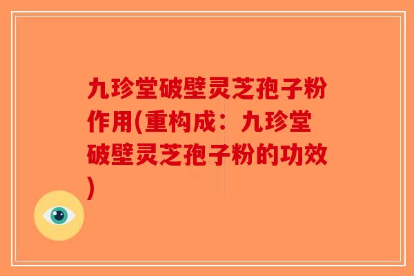 九珍堂破壁灵芝孢子粉作用(重构成：九珍堂破壁灵芝孢子粉的功效)-第1张图片-破壁灵芝孢子粉研究指南