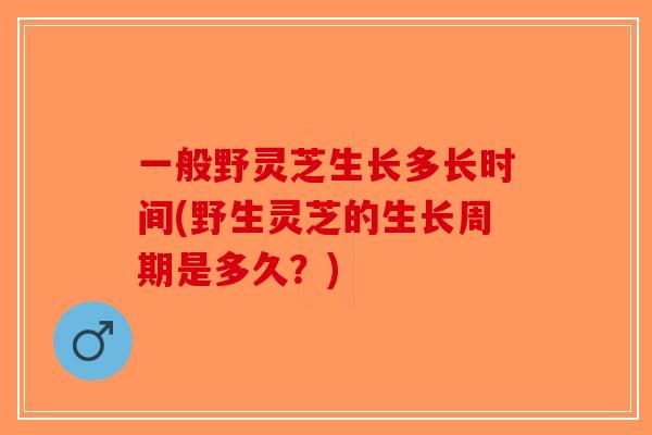 一般野灵芝生长多长时间(野生灵芝的生长周期是多久?)-第1张图片-破壁灵芝孢子粉研究指南 一般野灵芝生长多长时间(野生灵芝的生长周期是多久?)-第1张图片-破壁灵芝孢子粉研究指南