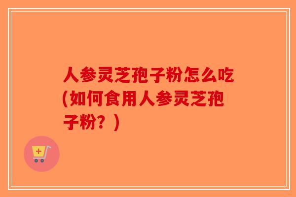 人参灵芝孢子粉怎么吃(如何食用人参灵芝孢子粉？)-第1张图片-破壁灵芝孢子粉研究指南