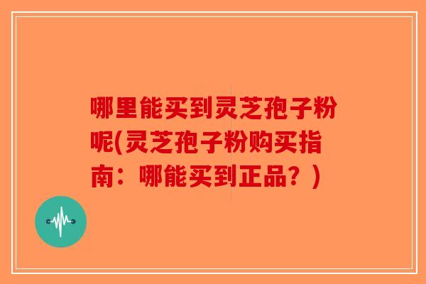 哪里能买到灵芝孢子粉呢(灵芝孢子粉购买指南:哪能买到正品?)-第1张图片-破壁灵芝孢子粉研究指南 哪里能买到灵芝孢子粉呢(灵芝孢子粉购买指南:哪能买到正品?)-第1张图片-破壁灵芝孢子粉研究指南