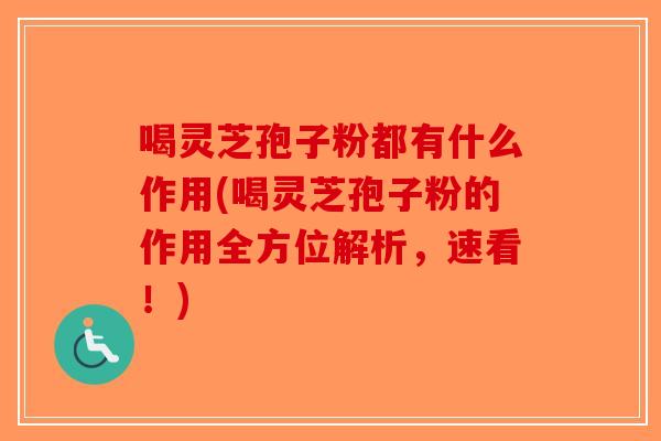 喝灵芝孢子粉都有什么作用(喝灵芝孢子粉的作用全方位解析,速看!)-第1张图片-破壁灵芝孢子粉研究指南 喝灵芝孢子粉都有什么作用(喝灵芝孢子粉的作用全方位解析,速看!)-第1张图片-破壁灵芝孢子粉研究指南