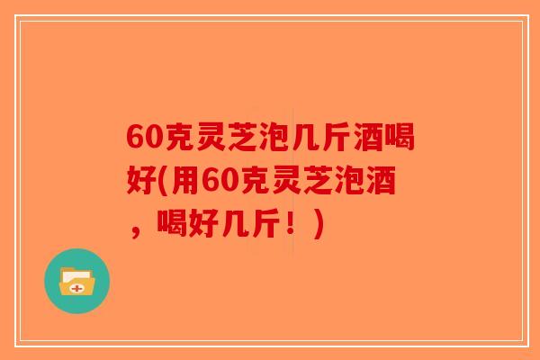 60克灵芝泡几斤酒喝好(用60克灵芝泡酒,喝好几斤!)-第1张图片-破壁灵芝孢子粉研究指南 60克灵芝泡几斤酒喝好(用60克灵芝泡酒,喝好几斤!)-第1张图片-破壁灵芝孢子粉研究指南