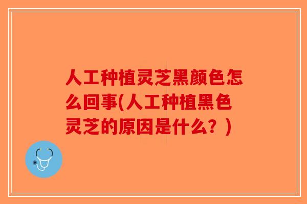 人工种植灵芝黑颜色怎么回事(人工种植黑色灵芝的原因是什么?)-第1张图片-破壁灵芝孢子粉研究指南 人工种植灵芝黑颜色怎么回事(人工种植黑色灵芝的原因是什么?)-第1张图片-破壁灵芝孢子粉研究指南