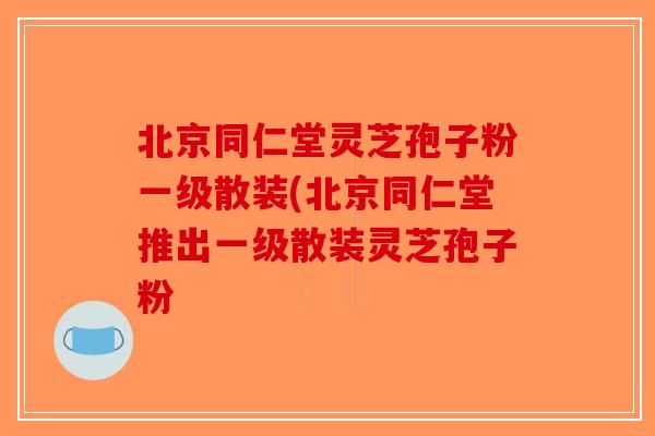 北京同仁堂灵芝孢子粉一级散装(北京同仁堂推出一级散装灵芝孢子粉-第1张图片-破壁灵芝孢子粉研究指南 北京同仁堂灵芝孢子粉一级散装(北京同仁堂推出一级散装灵芝孢子粉-第1张图片-破壁灵芝孢子粉研究指南