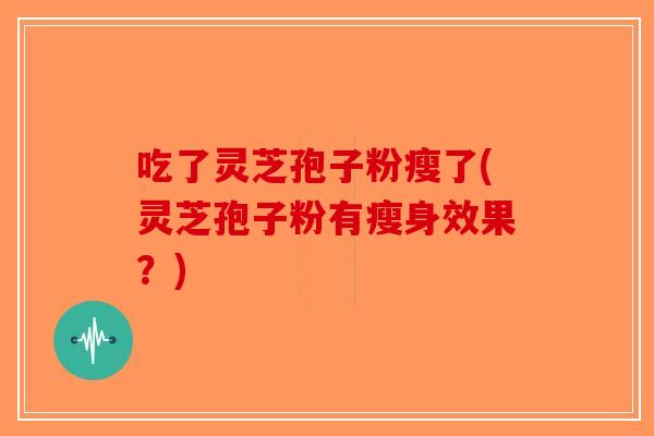 吃了灵芝孢子粉瘦了(灵芝孢子粉有瘦身效果?)-第1张图片-破壁灵芝孢子粉研究指南 吃了灵芝孢子粉瘦了(灵芝孢子粉有瘦身效果?)-第1张图片-破壁灵芝孢子粉研究指南