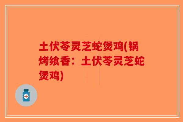 土伏苓灵芝蛇煲鸡(锅烤飨香:土伏苓灵芝蛇煲鸡)-第1张图片-破壁灵芝孢子粉研究指南 土伏苓灵芝蛇煲鸡(锅烤飨香:土伏苓灵芝蛇煲鸡)-第1张图片-破壁灵芝孢子粉研究指南
