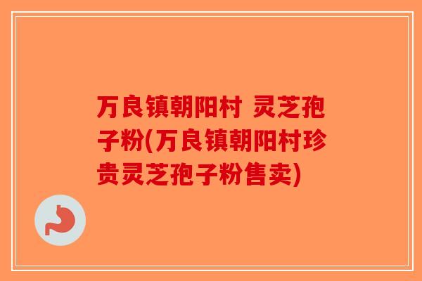 万良镇朝阳村 灵芝孢子粉(万良镇朝阳村珍贵灵芝孢子粉售卖)-第1张图片-破壁灵芝孢子粉研究指南 万良镇朝阳村 灵芝孢子粉(万良镇朝阳村珍贵灵芝孢子粉售卖)-第1张图片-破壁灵芝孢子粉研究指南