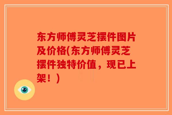 东方师傅灵芝摆件图片及价格(东方师傅灵芝摆件独特价值，现已上架！)-第1张图片-破壁灵芝孢子粉研究指南