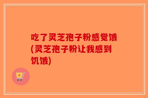 吃了灵芝孢子粉感觉饿(灵芝孢子粉让我感到饥饿)-第1张图片-破壁灵芝孢子粉研究指南 吃了灵芝孢子粉感觉饿(灵芝孢子粉让我感到饥饿)-第1张图片-破壁灵芝孢子粉研究指南