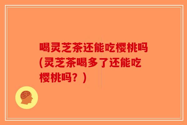 喝灵芝茶还能吃樱桃吗(灵芝茶喝多了还能吃樱桃吗?)-第1张图片-破壁灵芝孢子粉研究指南 喝灵芝茶还能吃樱桃吗(灵芝茶喝多了还能吃樱桃吗?)-第1张图片-破壁灵芝孢子粉研究指南