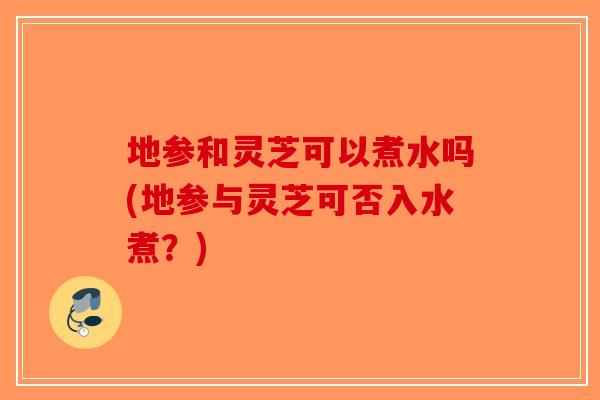 地参和灵芝可以煮水吗(地参与灵芝可否入水煮?)-第1张图片-破壁灵芝孢子粉研究指南 地参和灵芝可以煮水吗(地参与灵芝可否入水煮?)-第1张图片-破壁灵芝孢子粉研究指南