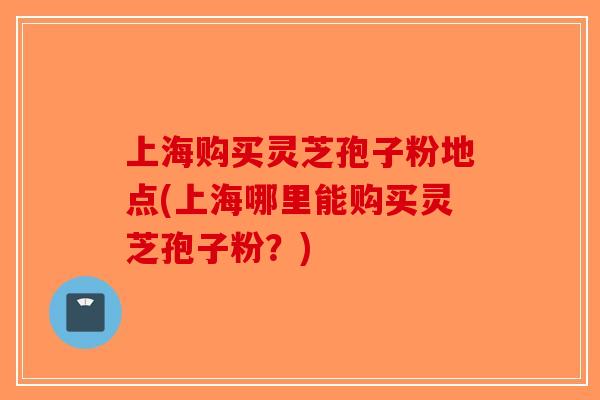 上海购买灵芝孢子粉地点(上海哪里能购买灵芝孢子粉?)-第1张图片-破壁灵芝孢子粉研究指南 上海购买灵芝孢子粉地点(上海哪里能购买灵芝孢子粉?)-第1张图片-破壁灵芝孢子粉研究指南
