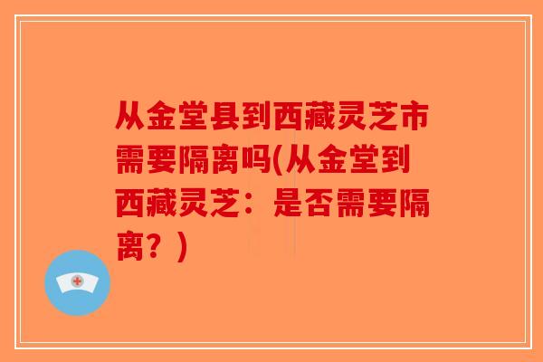 从金堂县到西藏灵芝市需要隔离吗(从金堂到西藏灵芝:是否需要隔离?)-第1张图片-破壁灵芝孢子粉研究指南 从金堂县到西藏灵芝市需要隔离吗(从金堂到西藏灵芝:是否需要隔离?)-第1张图片-破壁灵芝孢子粉研究指南