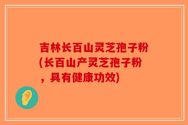 吉林长百山灵芝孢子粉(长百山产灵芝孢子粉,具有健康功效)-第1张图片-破壁灵芝孢子粉研究指南 吉林长百山灵芝孢子粉(长百山产灵芝孢子粉,具有健康功效)-第1张图片-破壁灵芝孢子粉研究指南