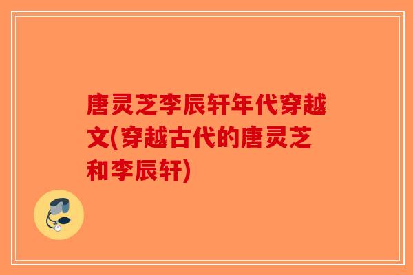 唐灵芝李辰轩年代穿越文(穿越古代的唐灵芝和李辰轩)-第1张图片-破壁灵芝孢子粉研究指南 唐灵芝李辰轩年代穿越文(穿越古代的唐灵芝和李辰轩)-第1张图片-破壁灵芝孢子粉研究指南