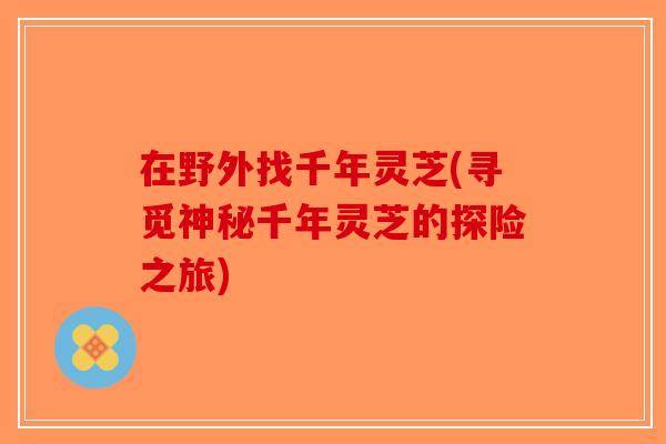 在野外找千年灵芝(寻觅神秘千年灵芝的探险之旅)-第1张图片-破壁灵芝孢子粉研究指南
