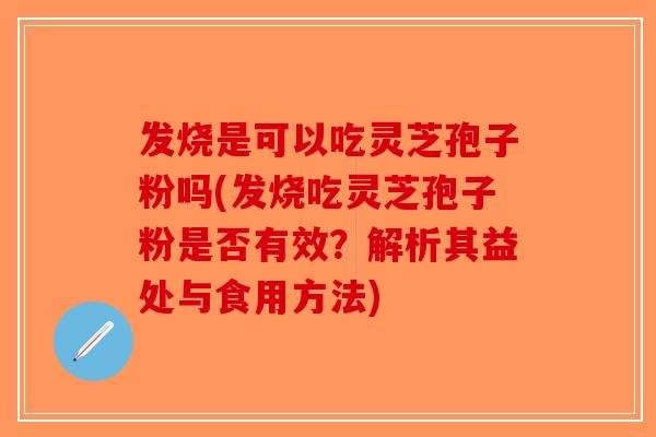发烧是可以吃灵芝孢子粉吗(发烧吃灵芝孢子粉是否有效?解析其益处与食用方法)-第1张图片-破壁灵芝孢子粉研究指南 发烧是可以吃灵芝孢子粉吗(发烧吃灵芝孢子粉是否有效?解析其益处与食用方法)-第1张图片-破壁灵芝孢子粉研究指南