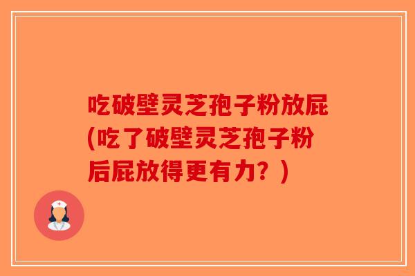 吃破壁灵芝孢子粉放屁(吃了破壁灵芝孢子粉后屁放得更有力?)-第1张图片-破壁灵芝孢子粉研究指南 吃破壁灵芝孢子粉放屁(吃了破壁灵芝孢子粉后屁放得更有力?)-第1张图片-破壁灵芝孢子粉研究指南