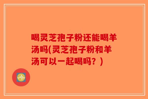 喝灵芝孢子粉还能喝羊汤吗(灵芝孢子粉和羊汤可以一起喝吗?)-第1张图片-破壁灵芝孢子粉研究指南 喝灵芝孢子粉还能喝羊汤吗(灵芝孢子粉和羊汤可以一起喝吗?)-第1张图片-破壁灵芝孢子粉研究指南