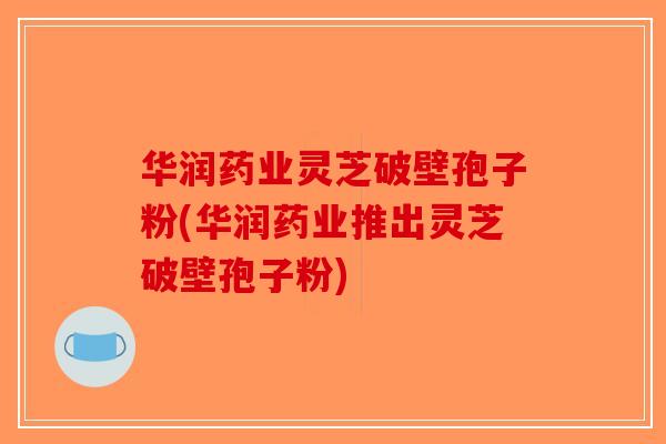华润药业灵芝破壁孢子粉(华润药业推出灵芝破壁孢子粉)-第1张图片-破壁灵芝孢子粉研究指南 华润药业灵芝破壁孢子粉(华润药业推出灵芝破壁孢子粉)-第1张图片-破壁灵芝孢子粉研究指南