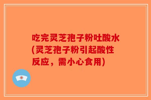 吃完灵芝孢子粉吐酸水(灵芝孢子粉引起酸性反应,需小心食用)-第1张图片-破壁灵芝孢子粉研究指南 吃完灵芝孢子粉吐酸水(灵芝孢子粉引起酸性反应,需小心食用)-第1张图片-破壁灵芝孢子粉研究指南