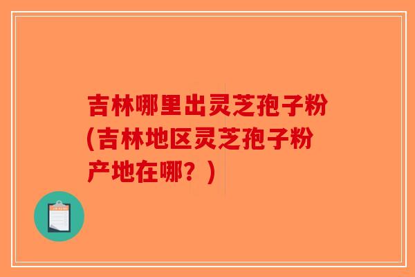 吉林哪里出灵芝孢子粉(吉林地区灵芝孢子粉产地在哪?)-第1张图片-破壁灵芝孢子粉研究指南 吉林哪里出灵芝孢子粉(吉林地区灵芝孢子粉产地在哪?)-第1张图片-破壁灵芝孢子粉研究指南